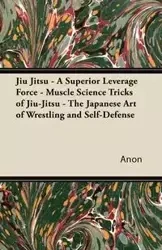 Jiu Jitsu - A Superior Leverage Force - Muscle Science Tricks of Jiu-Jitsu - The Japanese Art of Wrestling and Self-Defense - Anon
