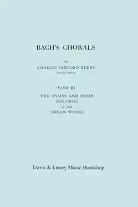 Bach's Chorals. Part 3 - The Hymns and Hymn Melodies of the Organ Works. [Facsimile of 1921 Edition, Part III]. - Terry Charles Sanford