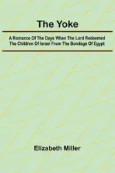 The Yoke A Romance of the Days when the Lord Redeemed the Children of Israel from the Bondage of Egypt - Elizabeth Miller