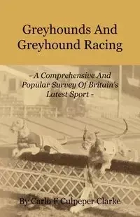 Greyhounds and Greyhound Racing - A Comprehensive and Popular Survey of Britain's Latest Sport - Carlo F. Clarke Culpeper