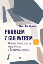 Problem z Guliwerem. Dlaczego Niemcy stają się coraz większe, a Europa coraz mniejsza - Bachmann Klaus