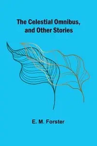 The Celestial Omnibus, and Other Stories - M. Forster E.