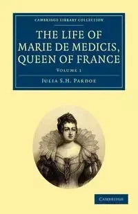 The Life of Marie de Medicis, Queen of France - Volume 1 - Julia Pardoe
