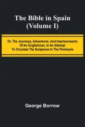 The Bible in Spain; (Volume I) Or, the Journeys, Adventures, and Imprisonments of an Englishman, in an Attempt to Circulate the Scriptures in the Peninsula - George Borrow