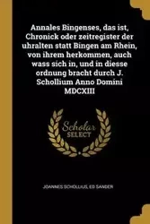 Annales Bingenses, das ist, Chronick oder zeitregister der uhralten statt Bingen am Rhein, von ihrem herkommen, auch wass sich in, und in diesse ordnung bracht durch J. Schollium Anno Domini MDCXIII - Schollius Joannes