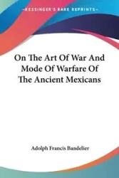 On The Art Of War And Mode Of Warfare Of The Ancient Mexicans - Adolph Francis Bandelier