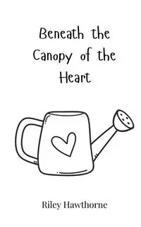 Beneath the Canopy of the Heart - Riley Hawthorne