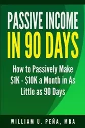 Passive Income in 90 Days - William U. Pena MBA