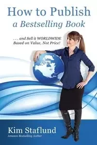 How to Publish a Bestselling Book ... and Sell It Worldwide Based on Value, Not Price! - Kim Staflund