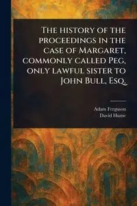 The History of the Proceedings in the Case of Margaret, Commonly Called Peg, Only Lawful Sister to John Bull, Esq. - Adam Ferguson