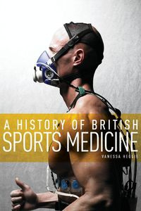 A History of British Sports Medicine - Vanessa Heggie