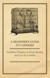 A Beginner's Guide to Canaries - Including Chapters on Food, Rearing and Care for Canaries - Anon