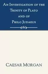 An Investigation of the Trinity of Plato and of Philo Judaeus - Morgan Caesar
