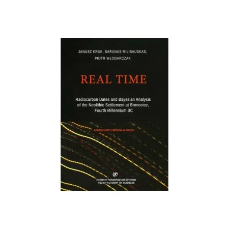 Real Time. Radiocarbon Dates and Bayesian Analysis of the Neolithic Settlement at Bronocice - Janusz Kruk, Milisauskas Sarunas, Piotr Włodarczyk