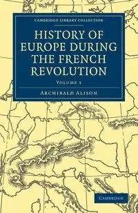 History of Europe During the French Revolution - Volume 1 - Alison Archibald