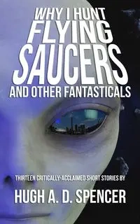 Why I Hunt Flying Saucers And Other Fantasticals - Spencer Hugh A. D.