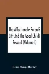 The Affectionate Parent'S Gift And The Good Child'S Reward - Henry Sharpe Horsley
