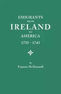 Emigrants from Ireland to America, 1735-1743. a Transcription of the Report of the Irish House of Commons Into Enforced Emigration to America, from Th - Frances McDonnell