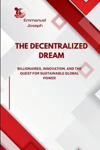The Decentralized Dream, Billionaires, Innovation, and the Quest for Sustainable Global Power - Joseph Emmanuel