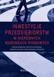 Inwestycje przedsiębiorstw w niepewnych warunkach rynkowych - Ewelina Nawrocka, Krzysztof Szczepaniak, Katarzyna Welzant, Anna Wojewnik-Filipkowska