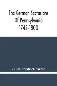 The German Sectarians Of Pennsylvania 1742-1800 - Julius Friedrich Sachse