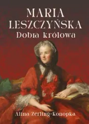 Maria Leszczyńska. Dobra królowa - Alina Zerling-Konopka