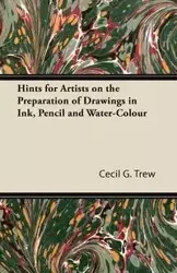 Hints for Artists on the Preparation of Drawings in Ink, Pencil and Water-Colour - Cecil G. Trew