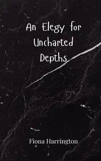 An Elegy for Uncharted Depths - Fiona Harrington