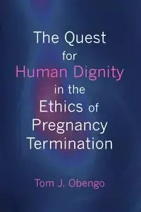 The Quest for Human Dignity in the Ethics of Pregnancy Termination - Tom Joel Obengo