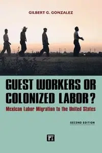 Guest Workers or Colonized Labor? - Gilbert G. Gonzalez