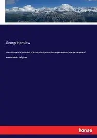 The theory of evolution of living things and the application of the principles of evolution to religion - George Henslow