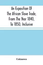 An Exposition Of The African Slave Trade, From The Year 1840, To 1850, Inclusive - Unknown