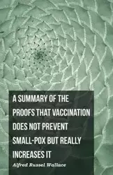 A Summary of the Proofs that Vaccination Does Not Prevent Small-pox but Really Increases It - Wallace Alfred Russel