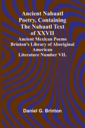 Ancient Nahuatl Poetry, Containing the Nahuatl Text of XXVII Ancient Mexican Poems Brinton's Library of Aboriginal American Literature Number VII. - G. Daniel Brinton