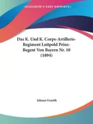 Das K. Und K. Corps-Artillerie-Regiment Luitpold Prinz-Regent Von Bayern Nr. 10 (1894) - Graulik Johann