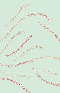 Narodzić się. Początek nowej istoty ludzkiej - Irigaray Luce