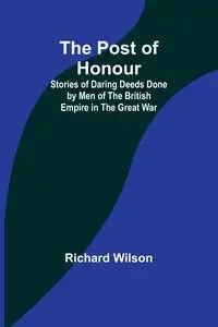 The Post of Honour; Stories of Daring Deeds Done by Men of the British Empire in the Great War - Wilson Richard