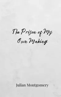The Prison of My Own Making - Julian Montgomery