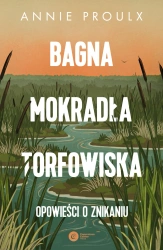 Bagna, mokradła, torfowiska.. Opowieści o znikaniu - Annie Proulx