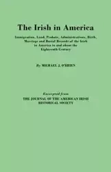 Irish in America. Immigration, Land, Probate, Administrations, Birth, Marriage and Burial Records of the Irish in America in and about the Eightee - Michael J. O'Brien