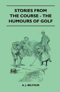 Stories From The Course - The Humours Of Golf - Belfour A. J.