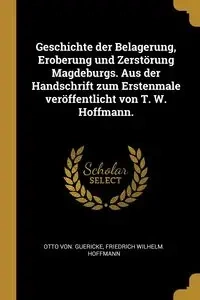 Geschichte der Belagerung, Eroberung und Zerstörung Magdeburgs. Aus der Handschrift zum Erstenmale veröffentlicht von T. W. Hoffmann. - Otto von. Guericke