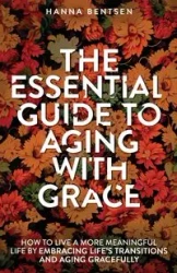 The Essential Guide to Aging With Grace - Hanna Bentsen