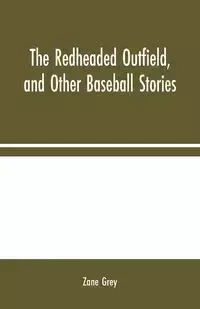 The Redheaded Outfield, and Other Baseball Stories - Zane Grey