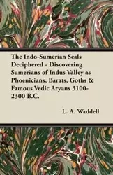 The Indo-Sumerian Seals Deciphered - Discovering Sumerians of Indus Valley as Phoenicians, Barats, Goths & Famous Vedic Aryans 3100-2300 B.C. - Waddell L. A.