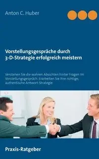 Vorstellungsgespräche durch 3-D-Strategie erfolgreich meistern - Anton C. Huber