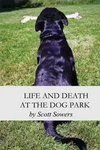 Life and Death at the Dog Park - Scott Douglas Sowers