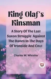 King Olaf'S Kinsman A Story Of The Last Saxon Struggle Against The Danes In The Days Of Ironside And Cnut - Charles W. Whistler