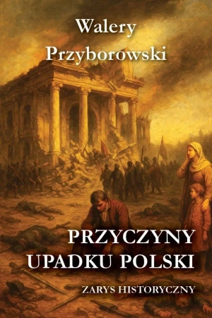 Przyczyny upadku Polski - zarys historyczny - Walery Przyborowski
