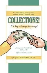 Collections! It's My Money Anyway! a Real Story Told by an Entrepreneur Forced to Become a Collection Agent. - Alexander Eugene J. Edd Cpc Ctc